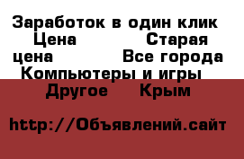 Заработок в один клик › Цена ­ 1 000 › Старая цена ­ 1 000 - Все города Компьютеры и игры » Другое   . Крым